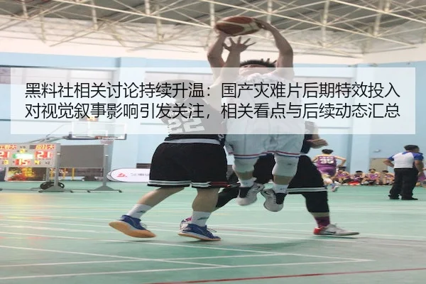 黑料社相关讨论持续升温：国产灾难片后期特效投入对视觉叙事影响引发关注，相关看点与后续动态汇总
